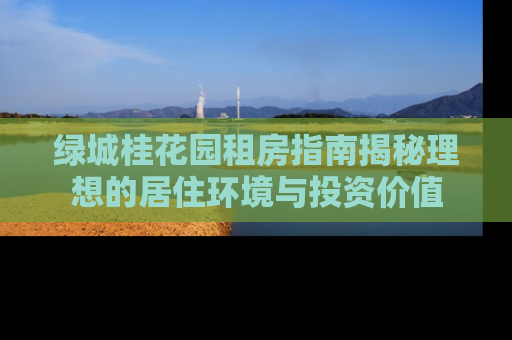 绿城桂花园租房指南揭秘理想的居住环境与投资价值
