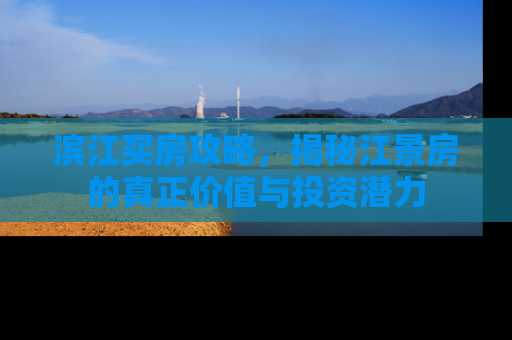 滨江买房攻略，揭秘江景房的真正价值与投资潜力