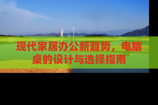 现代家居办公新趋势，电脑桌的设计与选择指南