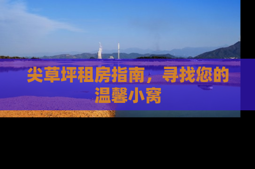 尖草坪租房指南,寻找您的温馨小窝 尖草坪租房指南,寻找您的温馨小窝