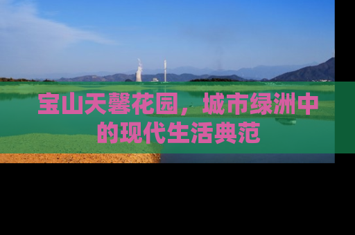 宝山天馨花园，城市绿洲中的现代生活典范