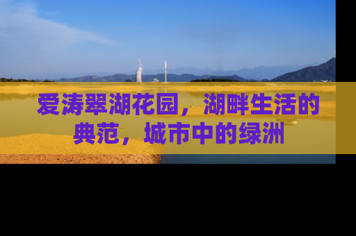 爱涛翠湖花园，湖畔生活的典范，城市中的绿洲