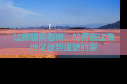 江南租房指南，如何在江南地区找到理想的家