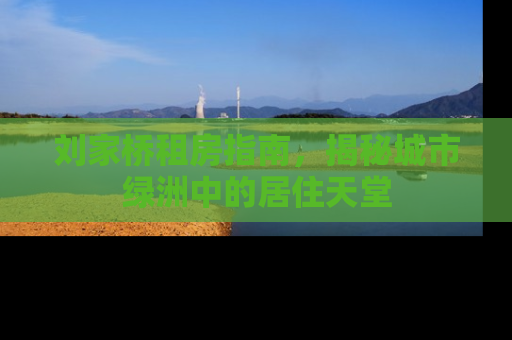 刘家桥租房指南，揭秘城市绿洲中的居住天堂
