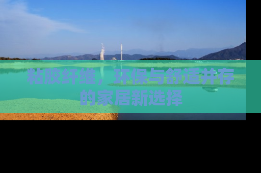 粘胶纤维，环保与舒适并存的家居新选择