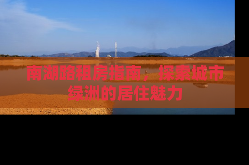 南湖路租房指南，探索城市绿洲的居住魅力