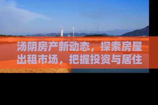 汤阴房产新动态，探索房屋出租市场，把握投资与居住新机遇