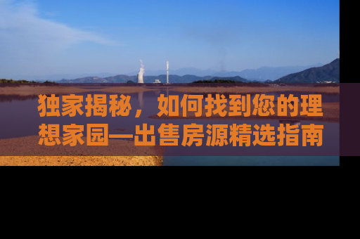 独家揭秘，如何找到您的理想家园—出售房源精选指南