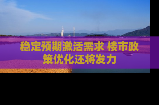 稳定预期激活需求 楼市政策优化还将发力