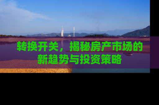 转换开关，揭秘房产市场的新趋势与投资策略