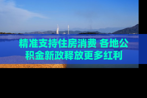 精准支持住房消费 各地公积金新政释放更多红利