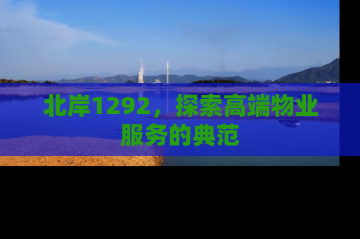 北岸1292，探索高端物业服务的典范