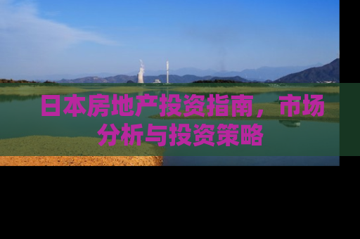 日本房地产投资指南，市场分析与投资策略