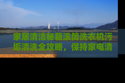 家居清洁秘籍滚筒洗衣机污垢清洗全攻略，保持家电清洁，延长使用寿命！