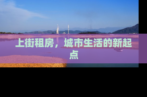 上街租房，城市生活的新起点