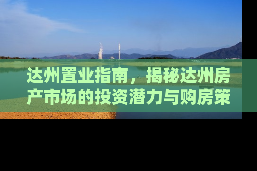 达州置业指南，揭秘达州房产市场的投资潜力与购房策略