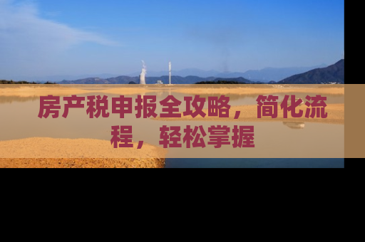 房产税申报全攻略，简化流程，轻松掌握