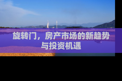 旋转门，房产市场的新趋势与投资机遇
