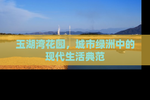 玉湖湾花园，城市绿洲中的现代生活典范