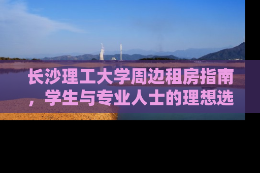 长沙理工大学周边租房指南，学生与专业人士的理想选择