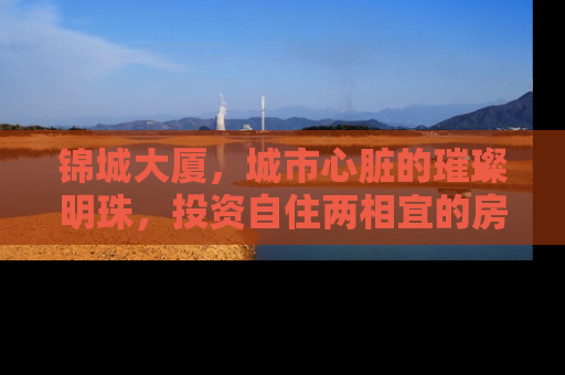锦城大厦，城市心脏的璀璨明珠，投资自住两相宜的房产新宠