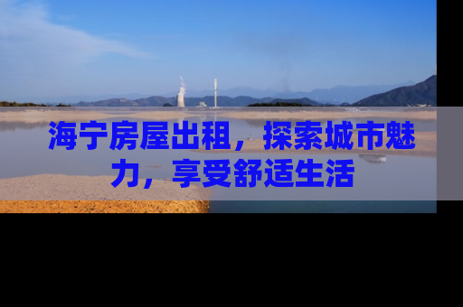海宁房屋出租，探索城市魅力，享受舒适生活