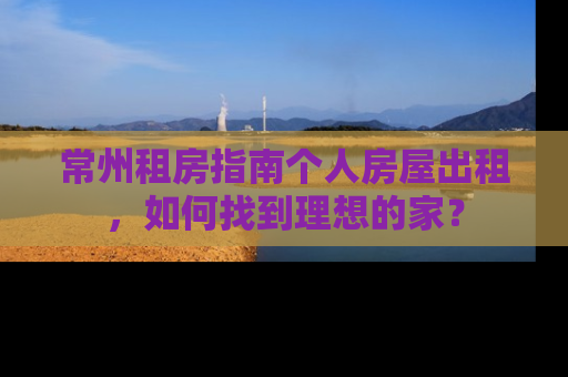常州租房指南个人房屋出租，如何找到理想的家？