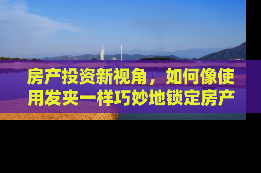 房产投资新视角，如何像使用发夹一样巧妙地锁定房产投资机会