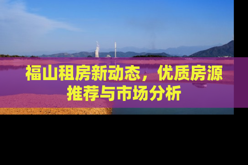 福山租房新动态，优质房源推荐与市场分析