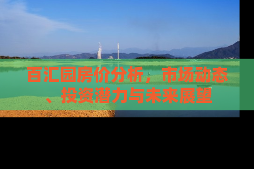 百汇园房价分析，市场动态、投资潜力与未来展望