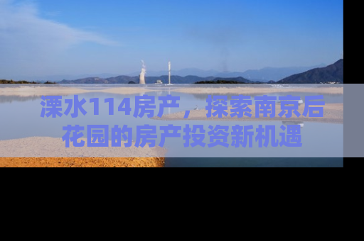 溧水114房产，探索南京后花园的房产投资新机遇