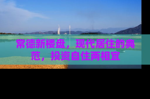 常德新楼盘，现代居住的典范，投资自住两相宜