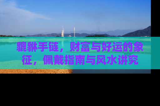 貔貅手链，财富与好运的象征，佩戴指南与风水讲究