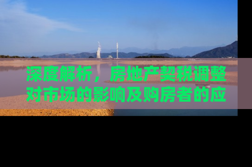 深度解析，房地产契税调整对市场的影响及购房者的应对策略