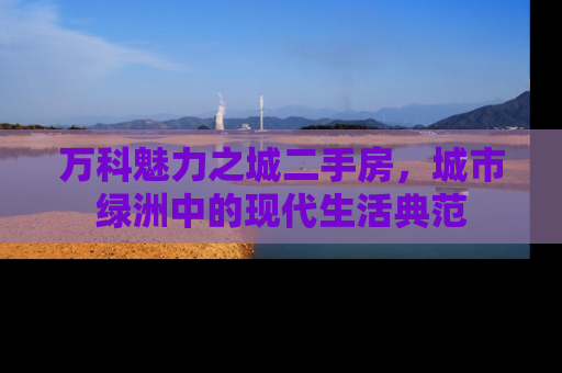 万科魅力之城二手房，城市绿洲中的现代生活典范