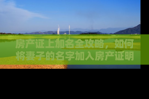 房产证上加名全攻略,如何将妻子的名字加入房产证明? 房产证上加名全攻略,如何将妻子的名字加入房产证明?