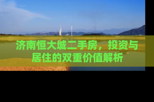 济南恒大城二手房，投资与居住的双重价值解析