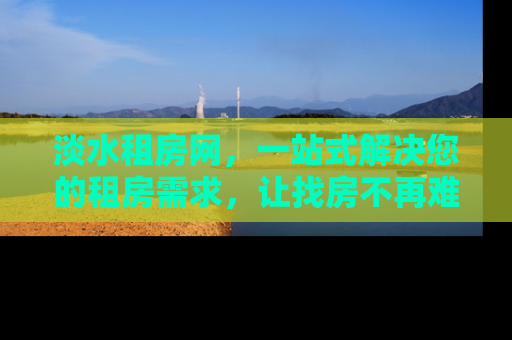 淡水租房网，一站式解决您的租房需求，让找房不再难