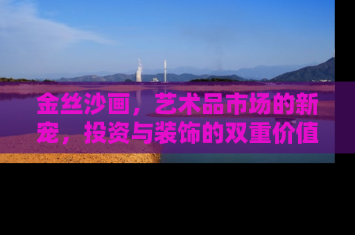 金丝沙画，艺术品市场的新宠，投资与装饰的双重价值