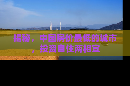 揭秘，中国房价最低的城市，投资自住两相宜