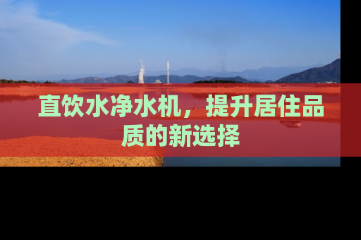 直饮水净水机，提升居住品质的新选择