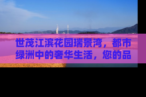 世茂江滨花园瑞景湾，都市绿洲中的奢华生活，您的品质之选