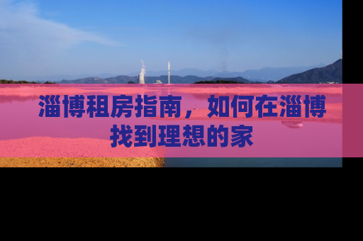 淄博租房指南，如何在淄博找到理想的家
