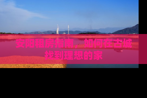安阳租房指南,如何在古城找到理想的家 安阳租房指南,如何在古城找到理想的家