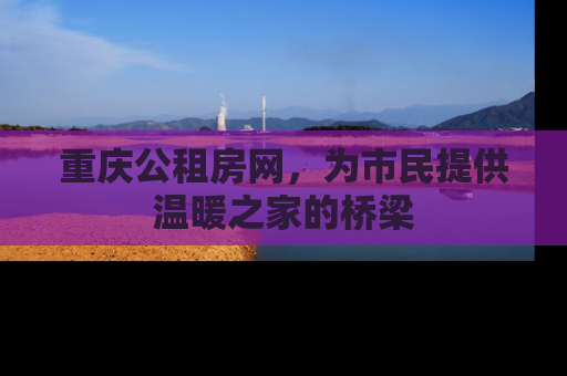 重庆公租房网，为市民提供温暖之家的桥梁