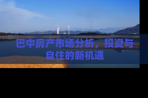 巴中房产市场分析，投资与自住的新机遇
