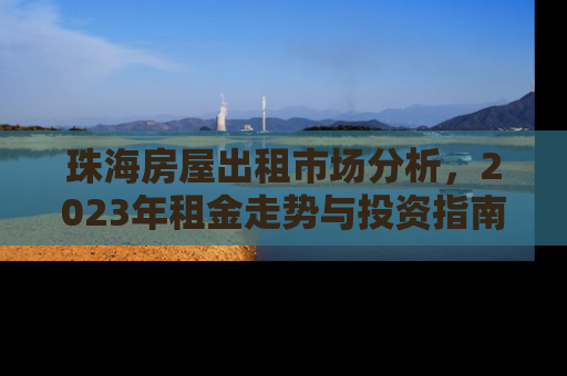 珠海房屋出租市场分析，2023年租金走势与投资指南