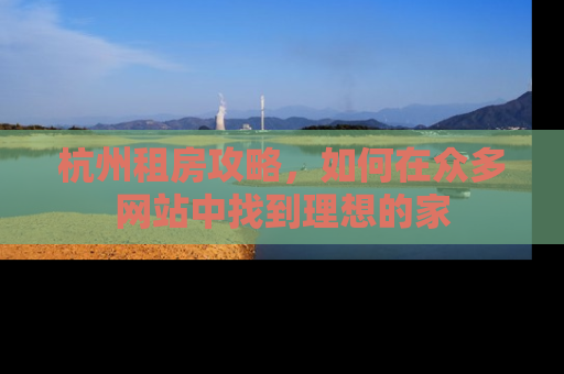杭州租房攻略，如何在众多网站中找到理想的家