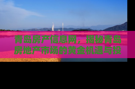 青岛房产信息网，揭秘青岛房地产市场的黄金机遇与投资指南
