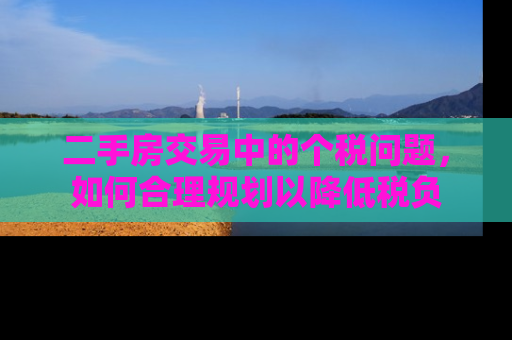 二手房交易中的个税问题，如何合理规划以降低税负